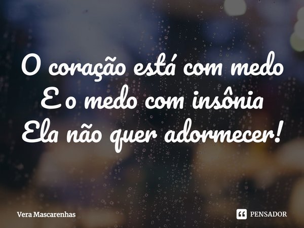 ⁠O coração está com medo
E o medo com insônia
Ela não quer adormecer!... Frase de Vera Mascarenhas.