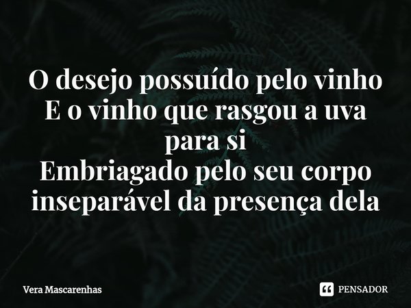 ⁠O desejo possuído pelo vinho
E o vinho que rasgou a uva para si
Embriagado pelo seu corpo
inseparável da presença dela... Frase de Vera Mascarenhas.