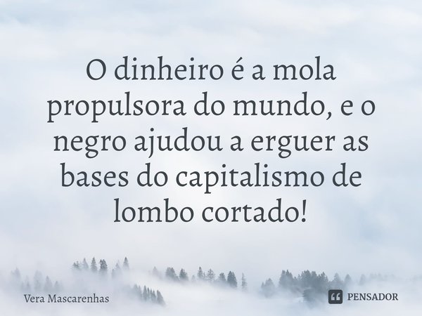 ⁠O dinheiro é a mola propulsora do mundo, e o negro ajudou a erguer as bases do capitalismo de lombo cortado!... Frase de Vera Mascarenhas.