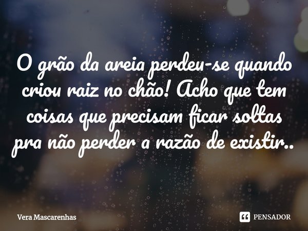 ⁠O grão da areia perdeu-se quando criou raiz no chão! Acho que tem coisas que precisam ficar soltas pra não perder a razão de existir..... Frase de Vera Mascarenhas.