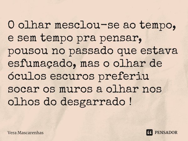 ⁠O olhar mesclou-se ao tempo, e sem tempo pra pensar, pousou no passado que estava esfumaçado, mas o olhar de óculos escuros preferiu socar os muros a olhar nos... Frase de Vera Mascarenhas.