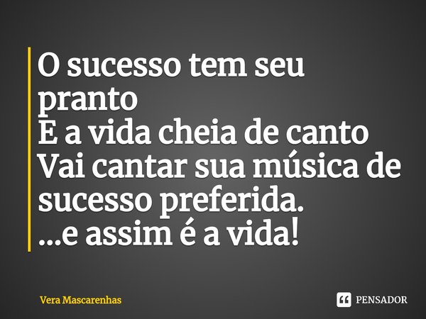 ⁠O sucesso tem seu pranto
E a vida cheia de canto
Vai cantar sua música de sucesso preferida.
...e assim é a vida!... Frase de Vera Mascarenhas.