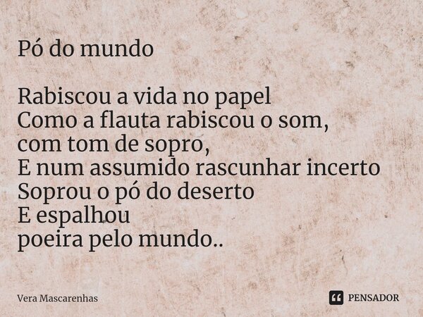 ⁠Pó do mundo Rabiscou a vida no papel Como a flauta rabiscou o som, com tom de sopro, E num assumido rascunhar incerto Soprou o pó do deserto E espalhou poeira ... Frase de Vera Mascarenhas.