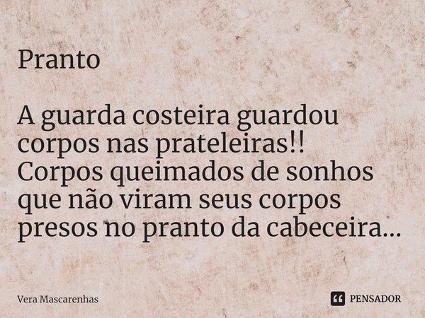 ⁠Pranto A guarda costeira guardou corpos nas prateleiras!!
Corpos queimados de sonhos que não viram seus corpos presos no pranto da cabeceira...... Frase de Vera Mascarenhas.