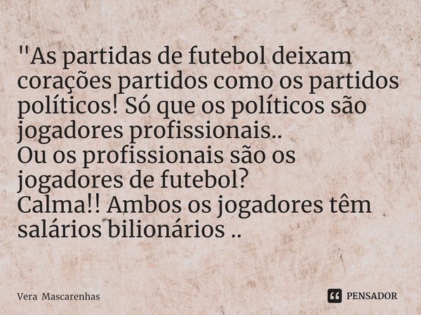 ⁠"As partidas de futebol deixam corações partidos como os partidos políticos! Só que os políticos são jogadores profissionais..
Ou os profissionais são os ... Frase de Vera Mascarenhas.