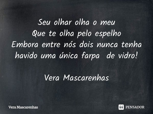 ⁠⁠Seu olhar olha o meu Que te olha pelo espelho Embora entre nós dois nunca tenha havido uma única farpa de vidro! Vera Mascarenhas... Frase de Vera Mascarenhas.