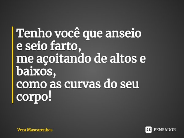 ⁠⁠Tenho você que anseio e seio farto, me açoitando de altos e baixos, como as curvas do seu corpo!... Frase de Vera Mascarenhas.