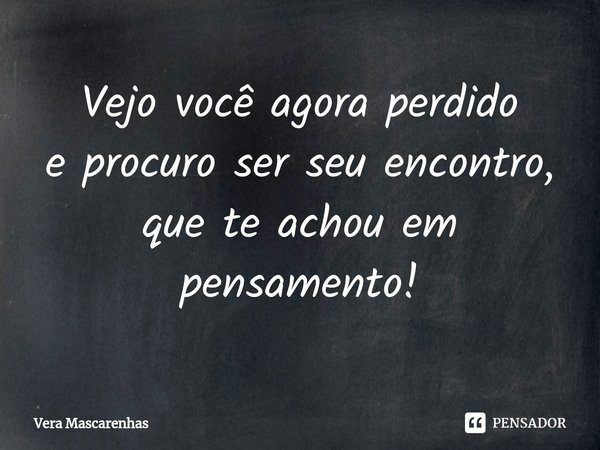 ⁠Vejo você agora perdido e procuro ser seu encontro, que te achou em pensamento!... Frase de Vera Mascarenhas.