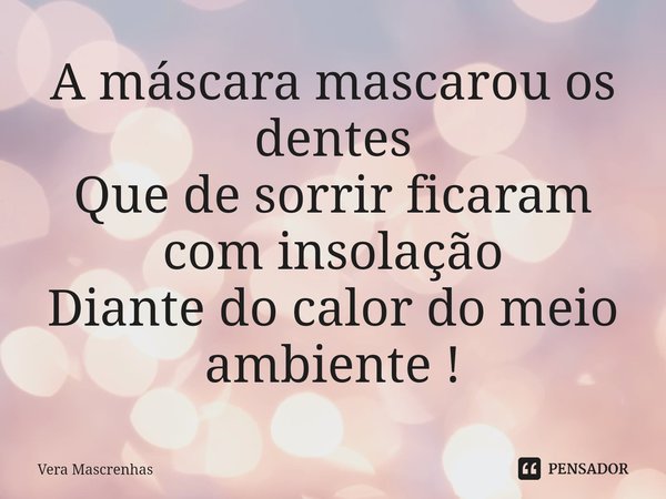 ⁠A máscara mascarou os dentes Que de sorrir ficaram com insolação Diante do calor do meio ambiente !... Frase de Vera Mascrenhas.