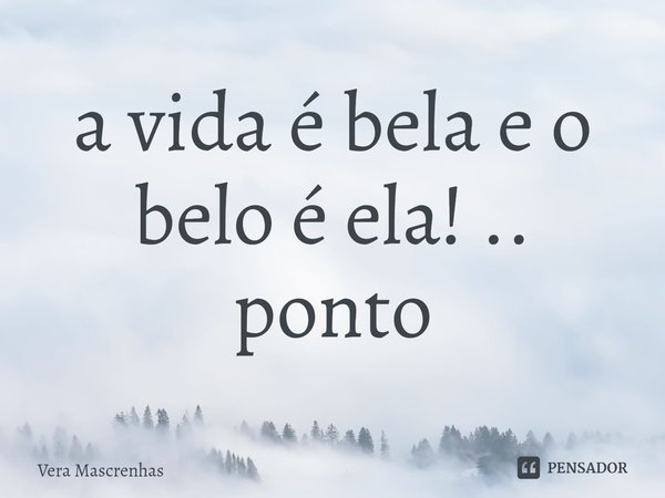 ⁠a vida é bela e o belo é ela! .. ponto... Frase de Vera Mascrenhas.