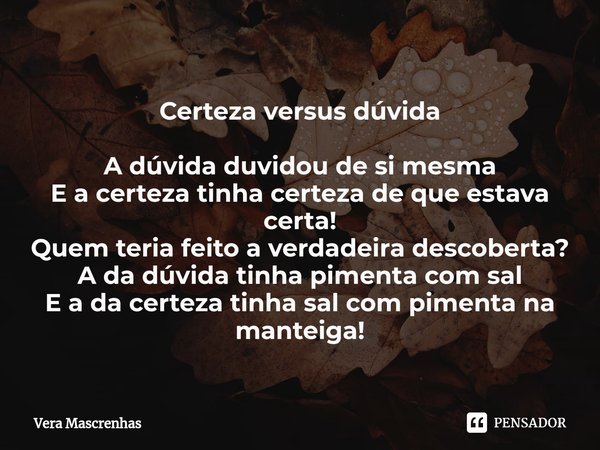 ⁠Certeza versus dúvida A dúvida duvidou de si mesma
E a certeza tinha certeza de que estava certa!
Quem teria feito a verdadeira descoberta?
A da dúvida tinha p... Frase de Vera Mascrenhas.