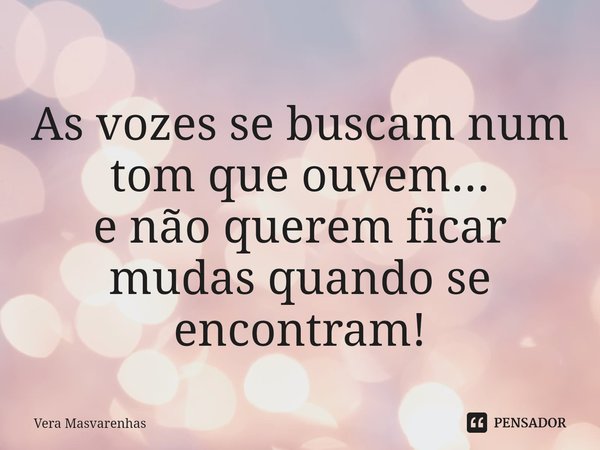 ⁠As vozes se buscam num tom que ouvem... e não querem ficar mudas quando se encontram!... Frase de Vera Masvarenhas.