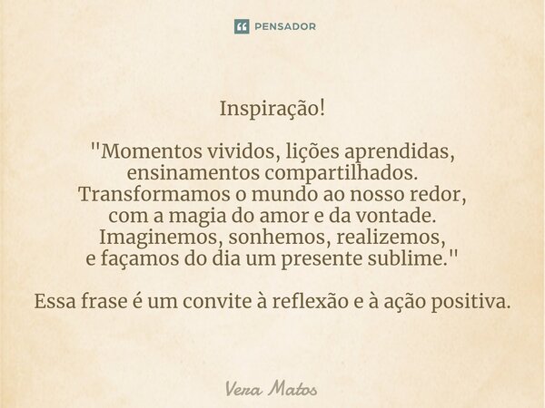 Inspiração! "Momentos vividos, lições aprendidas, ensinamentos compartilhados. Transformamos o mundo ao nosso redor, com a magia do amor e da vontade. Imag... Frase de Vera Matos.