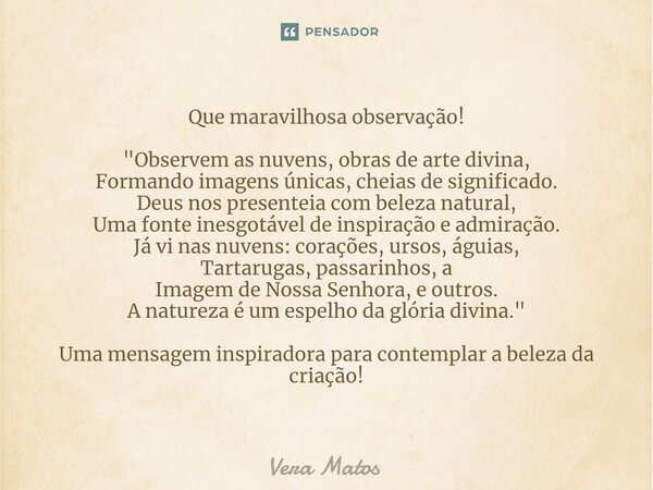 ⁠⁠⁠⁠Que maravilhosa observação! "Observem as nuvens, obras de arte divina, Formando imagens únicas, cheias de significado. Deus nos presenteia com beleza n... Frase de Vera Matos.