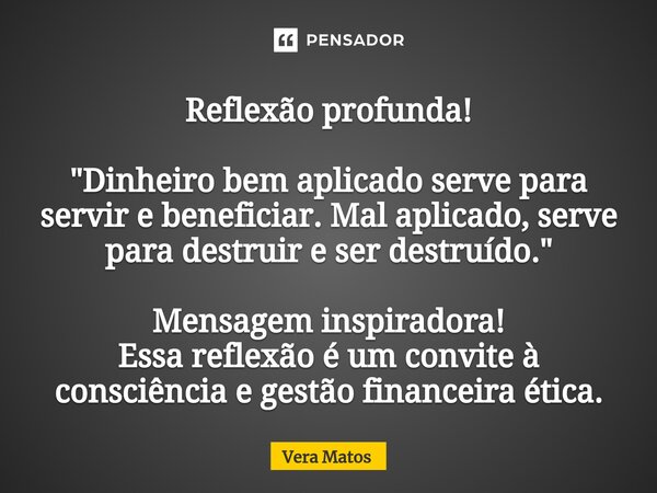 ⁠Reflexão profunda! "Dinheiro bem aplicado serve para servir e beneficiar. Mal aplicado, serve para destruir e ser destruído." Mensagem inspiradora! E... Frase de Vera Matos.