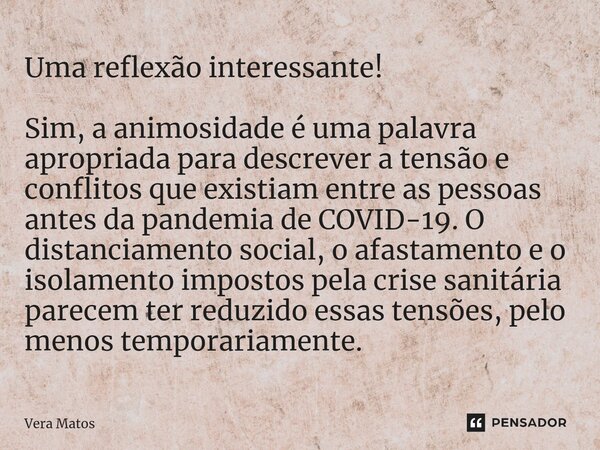 ⁠Uma reflexão interessante! Sim, a animosidade é uma palavra apropriada para descrever a tensão e conflitos que existiam entre as pessoas antes da pandemia de C... Frase de Vera Matos.