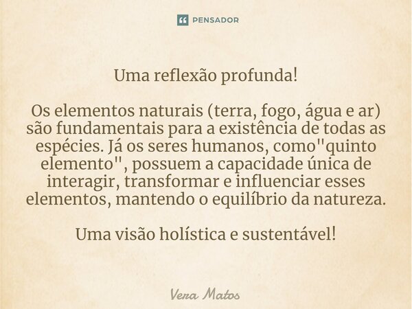 ⁠Uma reflexão profunda! Os elementos naturais (terra, fogo, água e ar) são fundamentais para a existência de todas as espécies. Já os seres humanos, como "... Frase de Vera Matos.