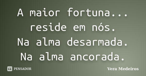 A maior fortuna... reside em nós. Na alma desarmada. Na alma ancorada.... Frase de Vera Medeiros.