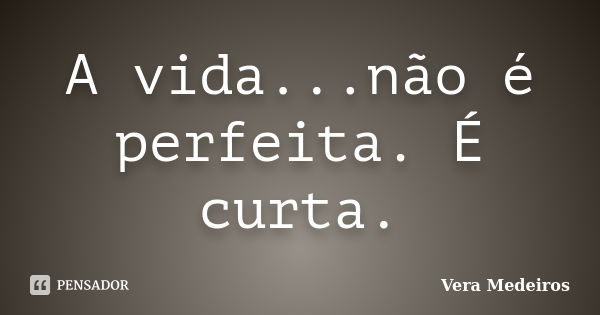 A vida...não é perfeita. É curta.... Frase de Vera Medeiros.