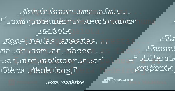 Aprisionar uma alma... É como prender o vento numa gaiola. Ela foge pelas arestas... Encontra-se com as faces... E liberta-se por palmear a si própria.[Vera Med... Frase de Vera Medeiros.