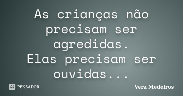 As crianças não precisam ser agredidas. Elas precisam ser ouvidas...... Frase de Vera Medeiros.