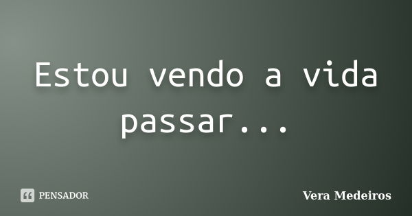 Estou vendo a vida passar...... Frase de Vera Medeiros.