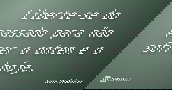 Liberte-se do passado para não sofrer o ontem e o hoje.... Frase de Vera Medeiros.