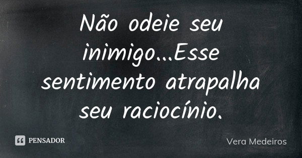 Não odeie seu inimigo...Esse sentimento atrapalha seu raciocínio.... Frase de Vera Medeiros.