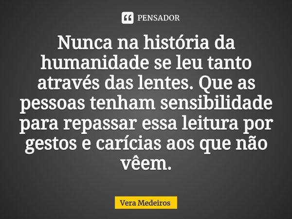 ⁠Nunca na história da humanidade se leu tanto através das lentes. Que as pessoas tenham sensibilidade para repassar essa leitura por gestos e carícias aos que n... Frase de Vera Medeiros.