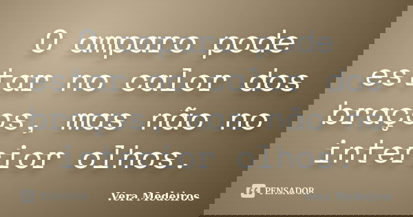 O amparo pode estar no calor dos braços, mas não no interior olhos.... Frase de Vera Medeiros.