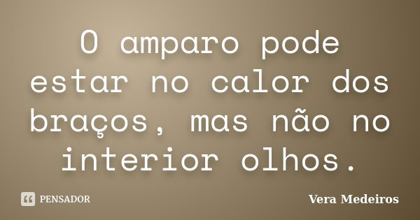 O amparo pode estar no calor dos braços, mas não no interior olhos.... Frase de Vera Medeiros.