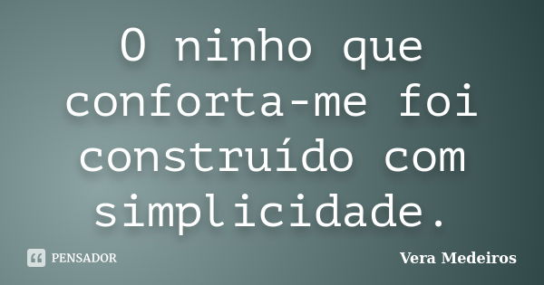 O ninho que conforta-me foi construído com simplicidade.... Frase de Vera Medeiros.