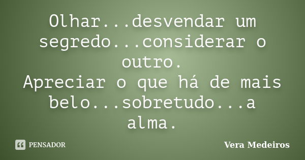 Olhar...desvendar um segredo...considerar o outro. Apreciar o que há de mais belo...sobretudo...a alma.... Frase de Vera Medeiros.