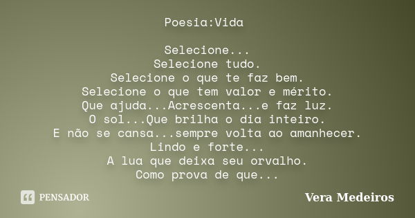 Poesia:Vida Selecione... Selecione tudo. Selecione o que te faz bem. Selecione o que tem valor e mérito. Que ajuda...Acrescenta...e faz luz. O sol...Que brilha ... Frase de Vera Medeiros.