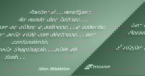 Poetar é...mendigar. No mundo das letras... Ler com os olhos a pobreza...a soberba. Passear pela vida com destreza...ser contundente. É viajar pela imaginação..... Frase de Vera Medeiros.