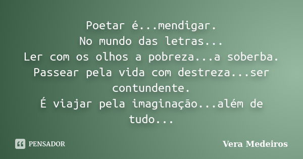 Poetar é...mendigar. No mundo das letras... Ler com os olhos a pobreza...a soberba. Passear pela vida com destreza...ser contundente. É viajar pela imaginação..... Frase de Vera Medeiros.