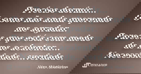 Preciso dormir... O sono não anda querendo me agradar. Parece que está com medo de me acalentar... Necessidade...verdade.... Frase de Vera Medeiros.