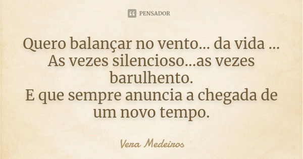 Quero balançar no vento... da vida ... As vezes silencioso...as vezes barulhento. E que sempre anuncia a chegada de um novo tempo.... Frase de Vera Medeiros.