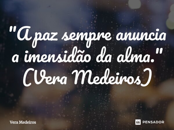⁠"A paz sempre anuncia a imensidão da alma." (Vera Medeiros)... Frase de Vera Medeiros.
