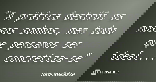 "A prática destrói os nossos sonhos, nem tudo que pensamos ser ideal... concretiza-se"... Frase de Vera Medeiros.