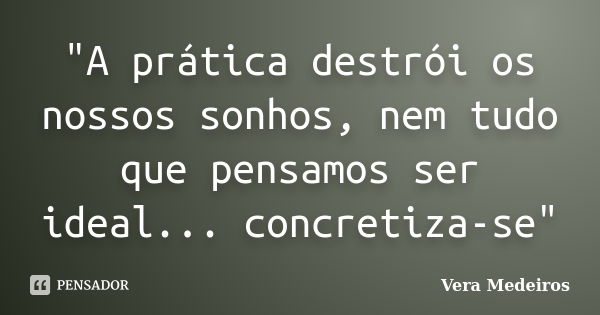 "A prática destrói os nossos sonhos, nem tudo que pensamos ser ideal... concretiza-se"... Frase de Vera Medeiros.