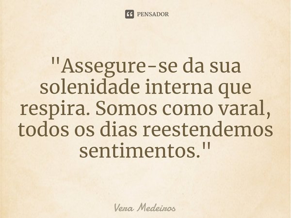 "⁠Assegure-se da sua solenidade interna que respira. Somos como varal, todos os dias reestendemos sentimentos."... Frase de Vera Medeiros.