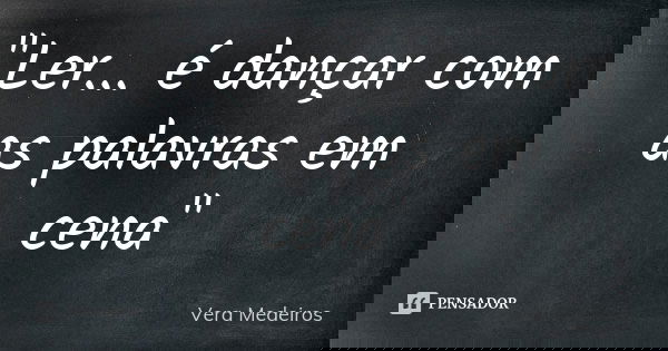 "Ler... é dançar com as palavras em cena"... Frase de Vera Medeiros.