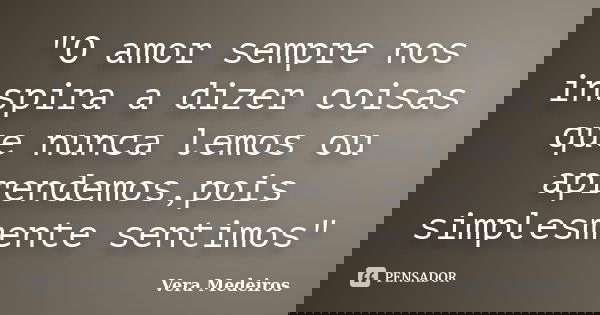 "O amor sempre nos inspira a dizer coisas que nunca lemos ou aprendemos,pois simplesmente sentimos"... Frase de Vera Medeiros.