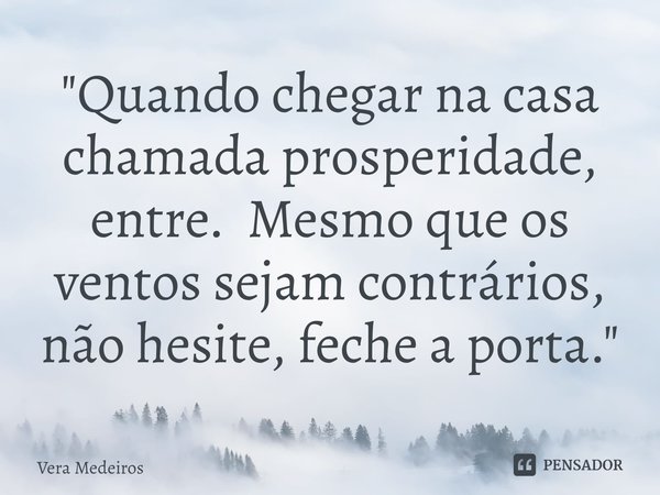 ⁠"Quando chegar na casa chamada prosperidade, entre. Mesmo que os ventos sejam contrários, não hesite, feche a porta."... Frase de Vera Medeiros.