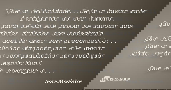 "Que a felicidade...Seja a busca mais instigante do ser humano. Que para tê-la ele possa se curvar aos fatos tristes com sabedoria. Que ele aceite amar sem... Frase de Vera Medeiros.
