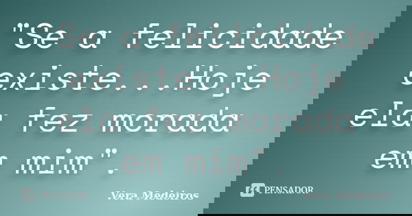 "Se a felicidade existe...Hoje ela fez morada em mim".... Frase de Vera Medeiros.