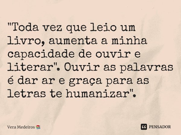 ⁠"Toda vez que leio um livro, aumenta a minha capacidade de ouvir e literar". Ouvir as palavras é dar ar e graça para as letras te humanizar".... Frase de Vera Medeiros.