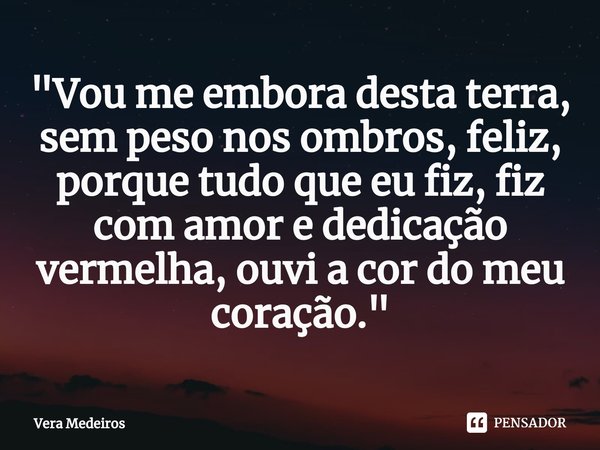 ⁠"Vou me embora desta terra, sem peso nos ombros, feliz, porque tudo que eu fiz, fiz com amor e dedicação vermelha, ouvi a cor do meu coração."... Frase de Vera Medeiros.