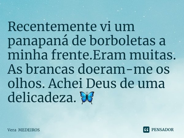 ⁠Recentemente vi um panapaná de borboletas a minha frente.Eram muitas. As brancas doeram-me os olhos. Achei Deus de uma delicadeza. 🦋... Frase de Vera MEDEIROS.